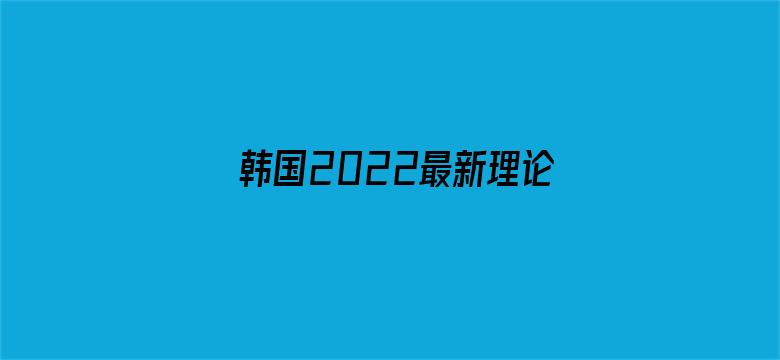 韩国2022最新理论片免费